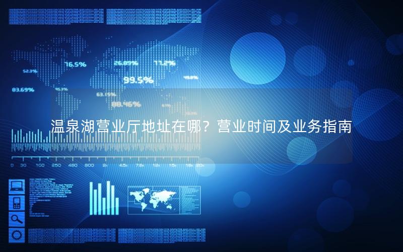 温泉湖营业厅地址在哪？营业时间及业务指南