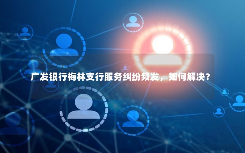 广发银行梅林支行服务纠纷频发，如何解决？