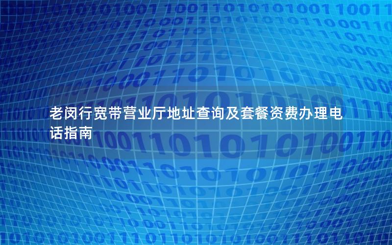 老闵行宽带营业厅地址查询及套餐资费办理电话指南