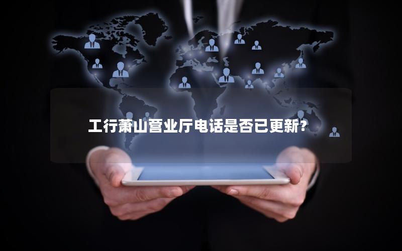 工行萧山营业厅电话是否已更新？