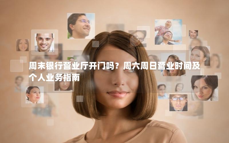 周末银行营业厅开门吗？周六周日营业时间及个人业务指南