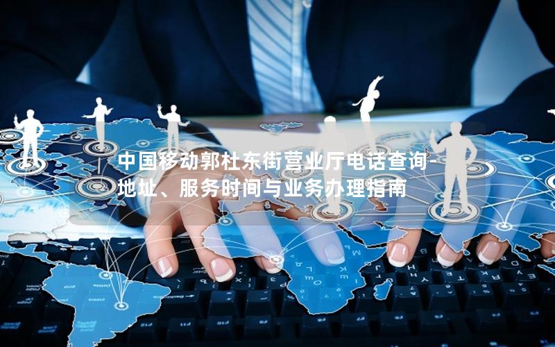 中国移动郭杜东街营业厅电话查询-地址、服务时间与业务办理指南