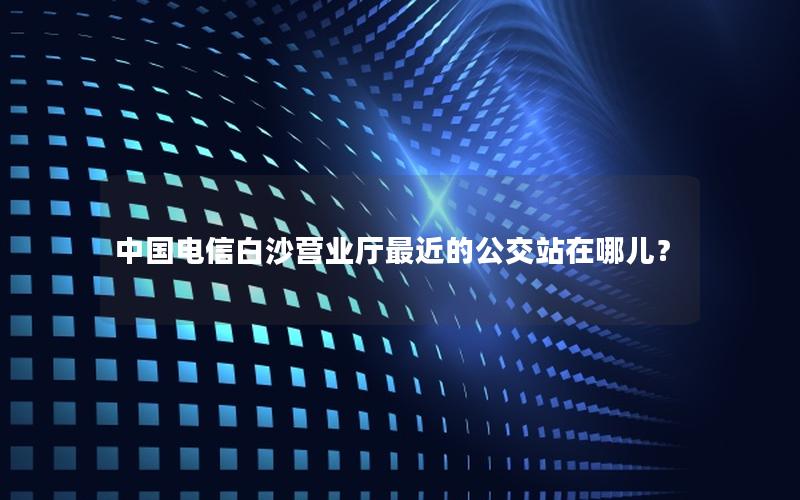 中国电信白沙营业厅最近的公交站在哪儿？