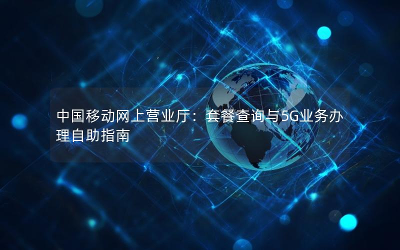中国移动网上营业厅：套餐查询与5G业务办理自助指南