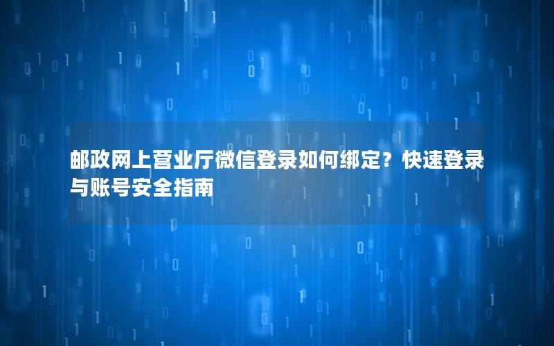 邮政网上营业厅微信登录如何绑定？快速登录与账号安全指南