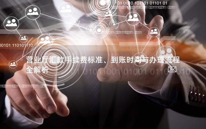 营业厅汇款手续费标准、到账时间与办理流程全解析