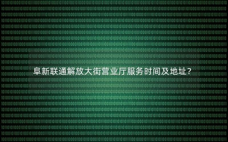 阜新联通解放大街营业厅服务时间及地址？