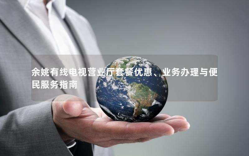 余姚有线电视营业厅套餐优惠、业务办理与便民服务指南