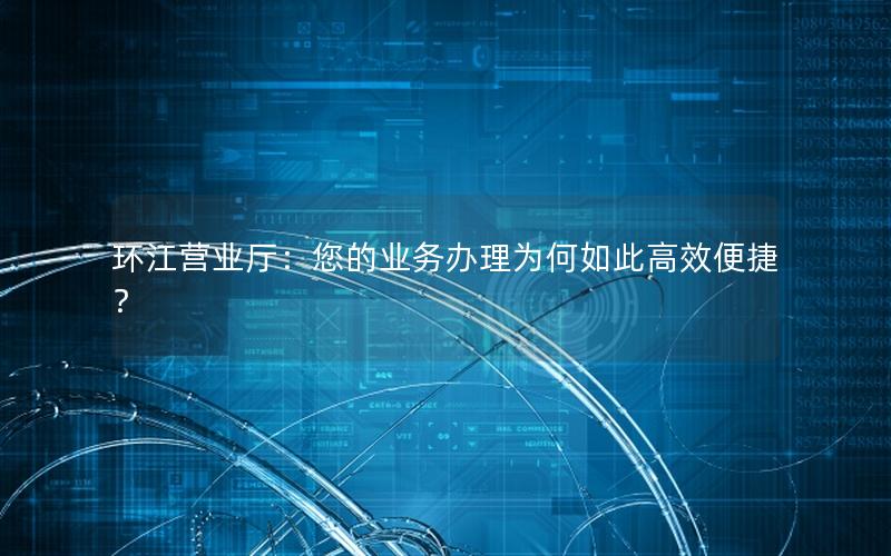 环江营业厅：您的业务办理为何如此高效便捷？