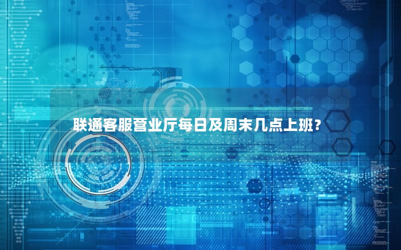 联通客服营业厅每日及周末几点上班？