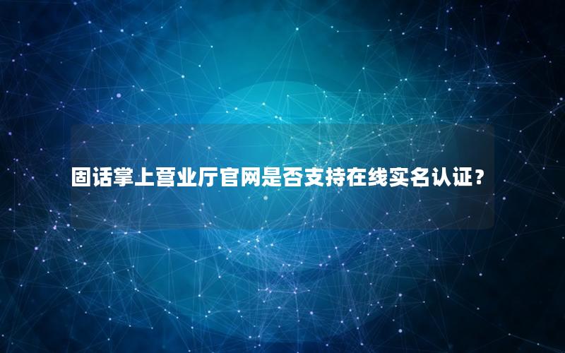 固话掌上营业厅官网是否支持在线实名认证？