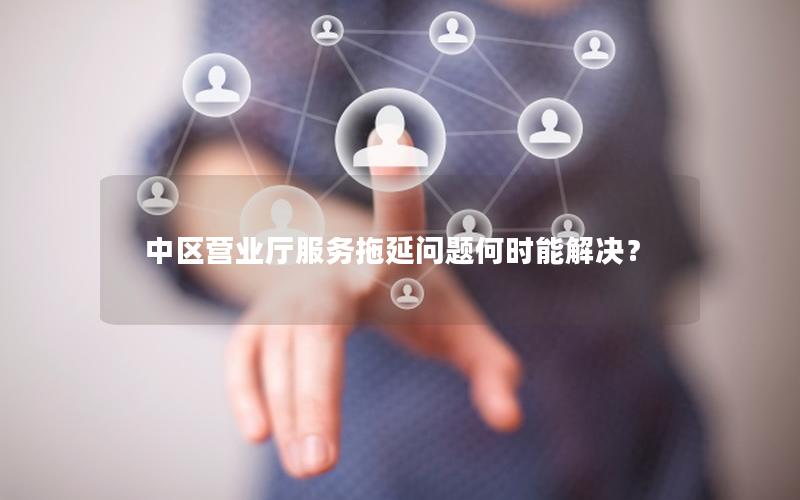 中区营业厅服务拖延问题何时能解决？