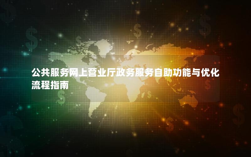 公共服务网上营业厅政务服务自助功能与优化流程指南