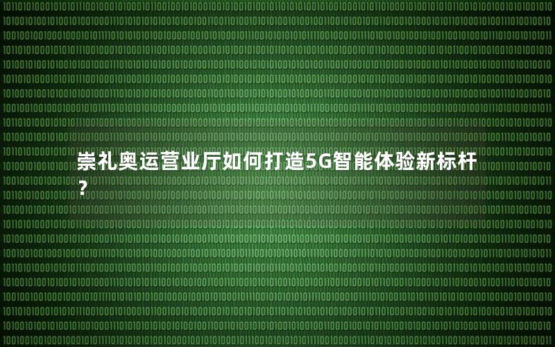 崇礼奥运营业厅如何打造5G智能体验新标杆？