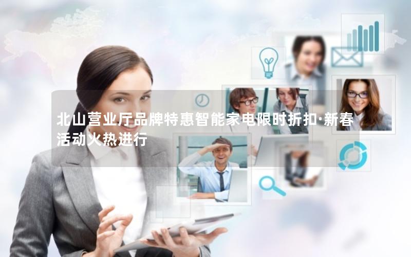北山营业厅品牌特惠智能家电限时折扣·新春活动火热进行