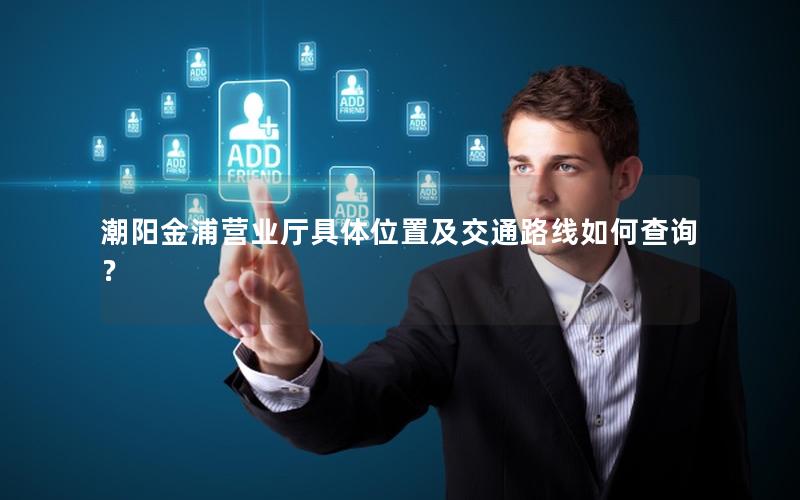 潮阳金浦营业厅具体位置及交通路线如何查询？