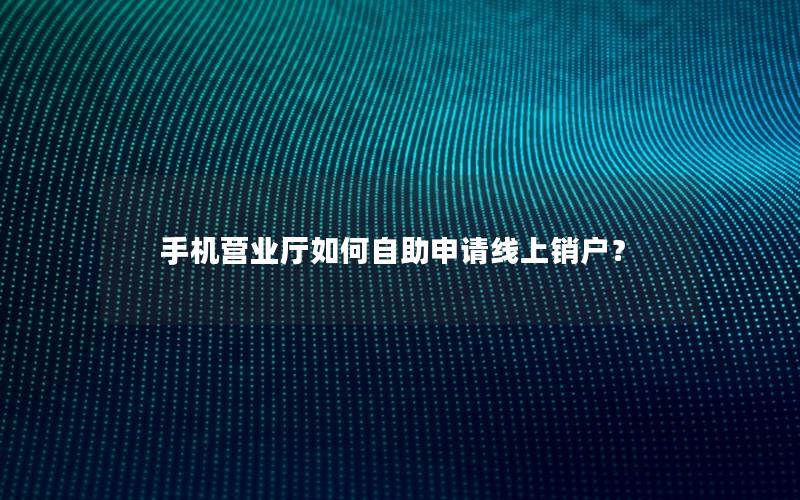 手机营业厅如何自助申请线上销户？