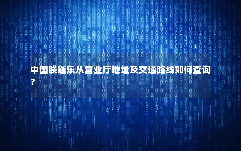 中国联通乐从营业厅地址及交通路线如何查询？