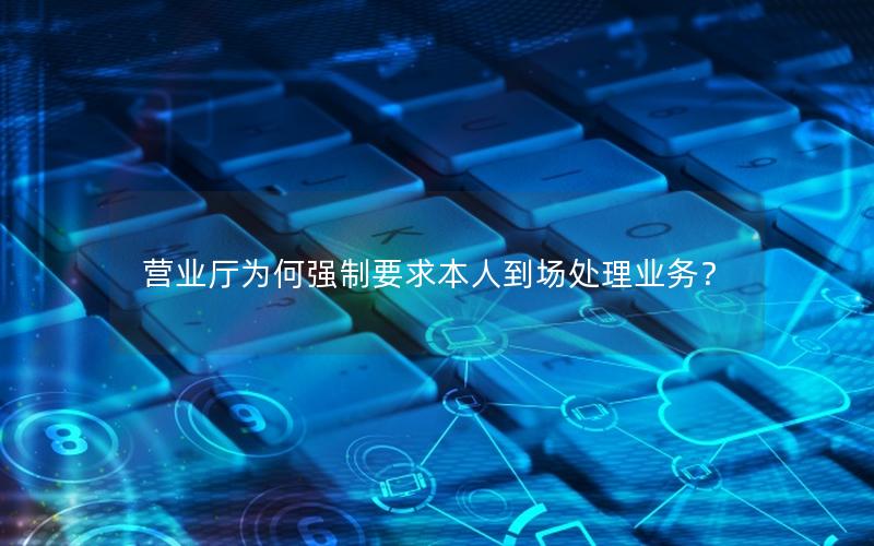 营业厅为何强制要求本人到场处理业务？