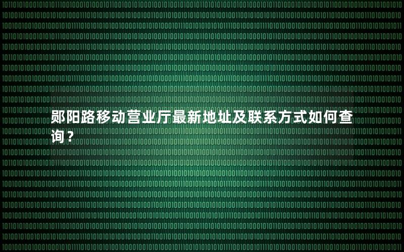 郧阳路移动营业厅最新地址及联系方式如何查询？
