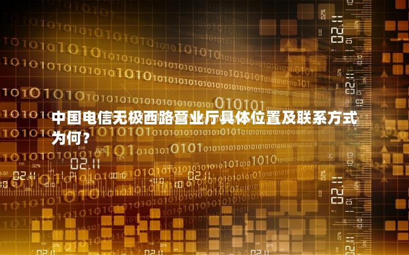 中国电信无极西路营业厅具体位置及联系方式为何？