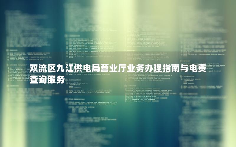 双流区九江供电局营业厅业务办理指南与电费查询服务