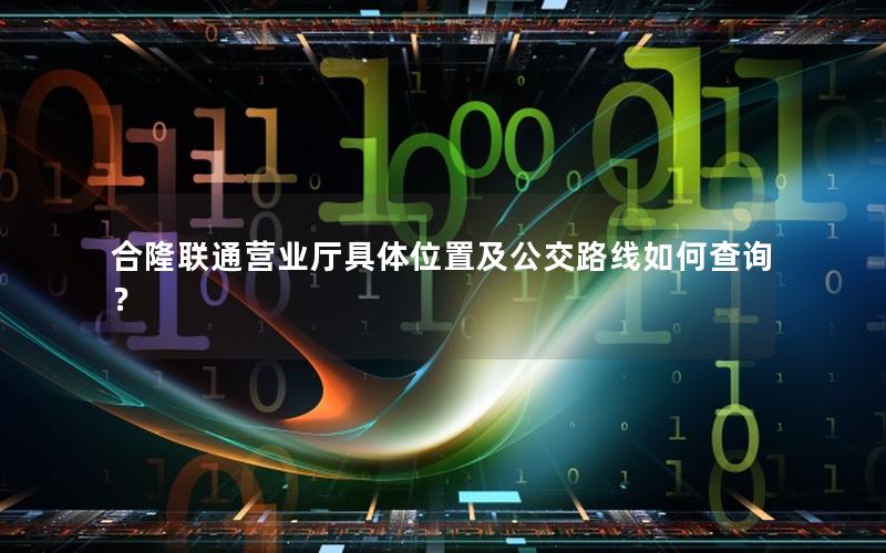 合隆联通营业厅具体位置及公交路线如何查询？