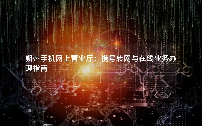 朔州手机网上营业厅：携号转网与在线业务办理指南