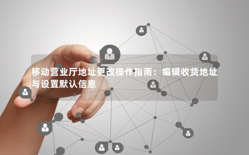 移动营业厅地址更改操作指南：编辑收货地址与设置默认信息