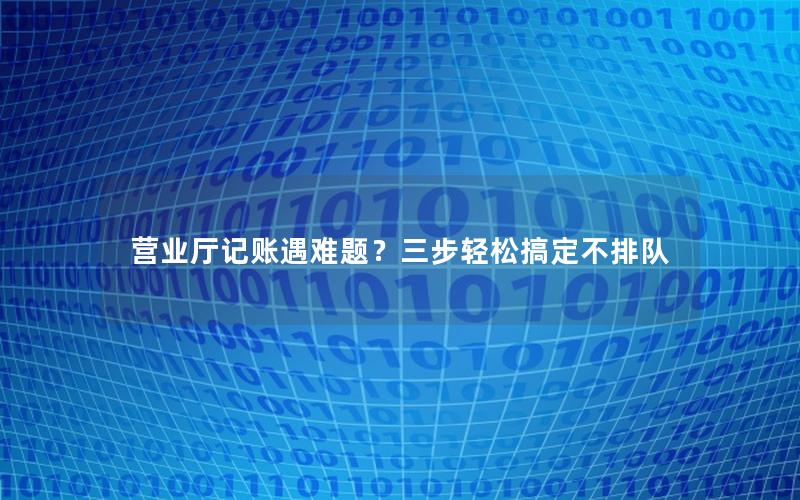 营业厅记账遇难题？三步轻松搞定不排队