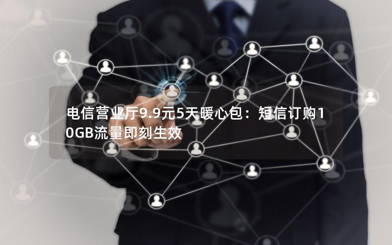 电信营业厅9.9元5天暖心包：短信订购10GB流量即刻生效