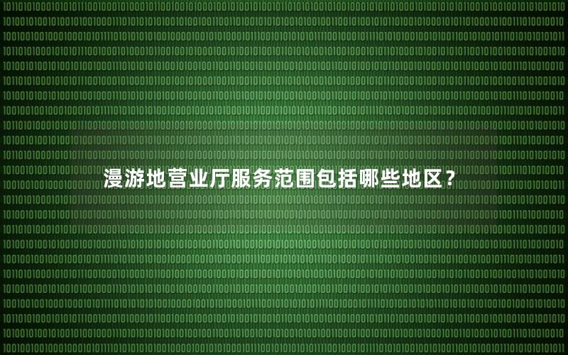漫游地营业厅服务范围包括哪些地区？
