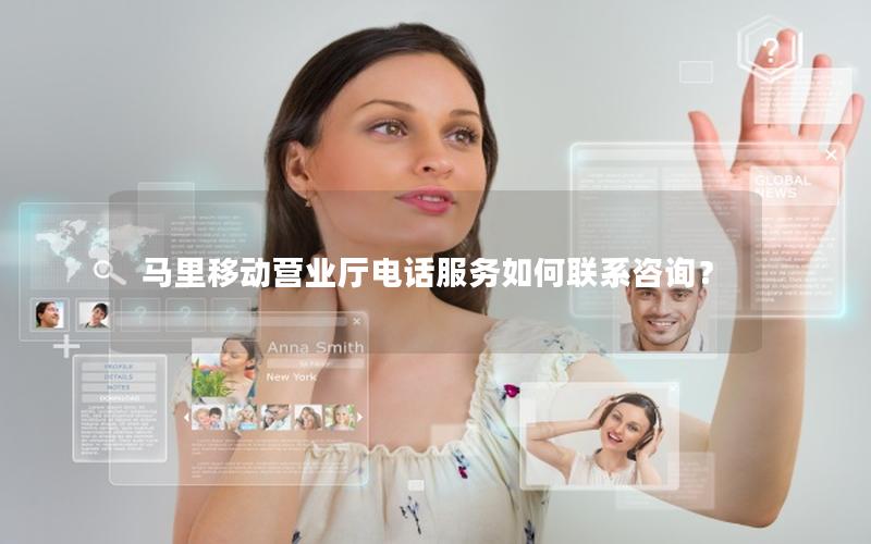 马里移动营业厅电话服务如何联系咨询？