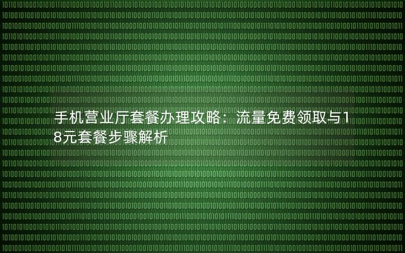 手机营业厅套餐办理攻略：流量免费领取与18元套餐步骤解析