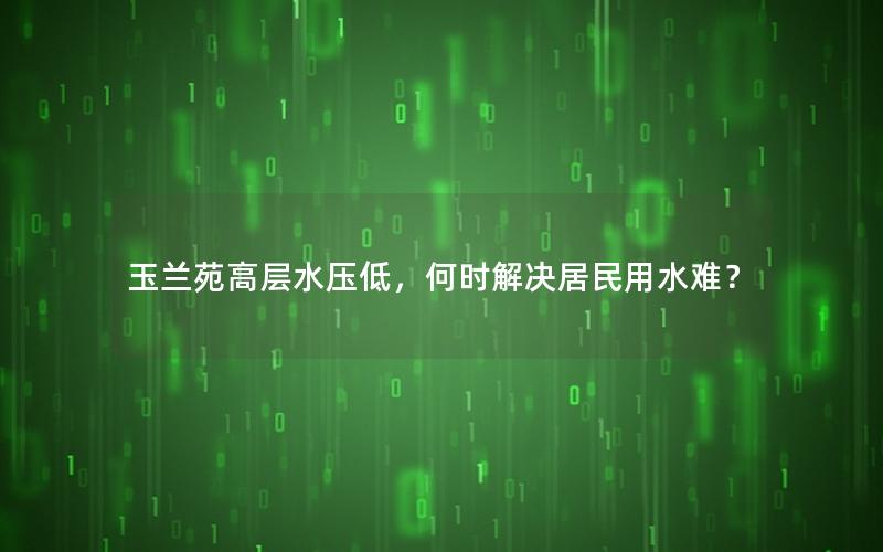 玉兰苑高层水压低，何时解决居民用水难？