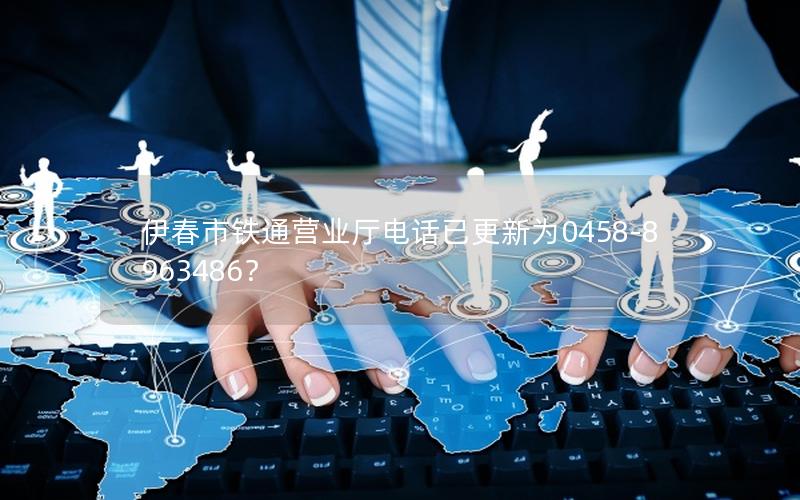 伊春市铁通营业厅电话已更新为0458-8963486？