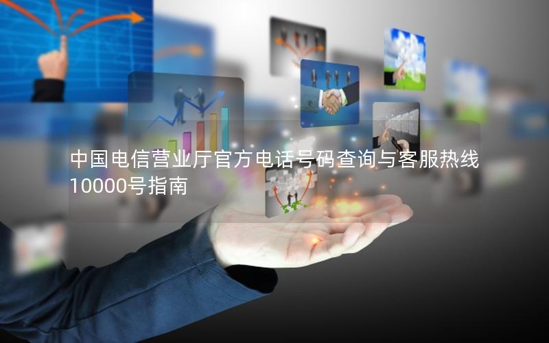 中国电信营业厅官方电话号码查询与客服热线10000号指南