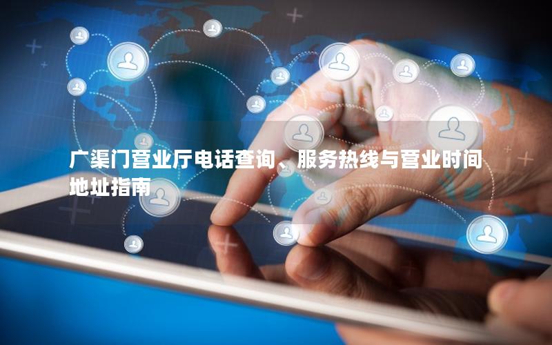 广渠门营业厅电话查询、服务热线与营业时间地址指南