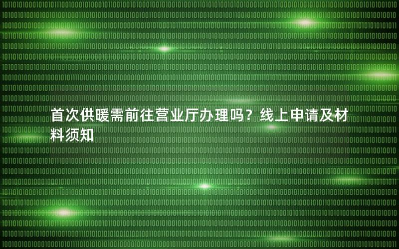 首次供暖需前往营业厅办理吗？线上申请及材料须知