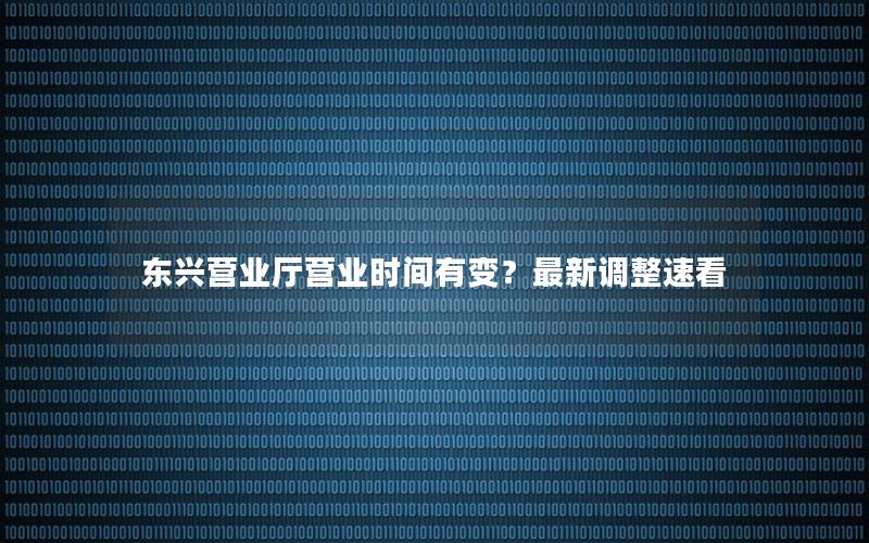 东兴营业厅营业时间有变？最新调整速看