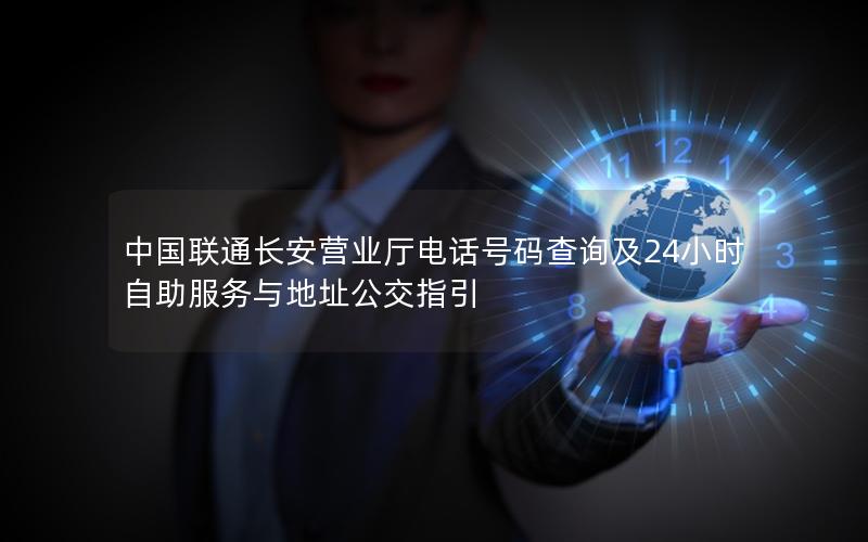 中国联通长安营业厅电话号码查询及24小时自助服务与地址公交指引