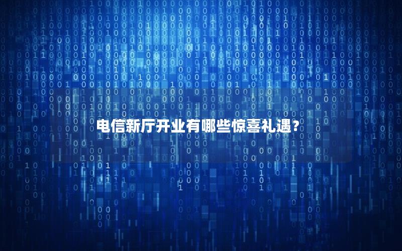 电信新厅开业有哪些惊喜礼遇？