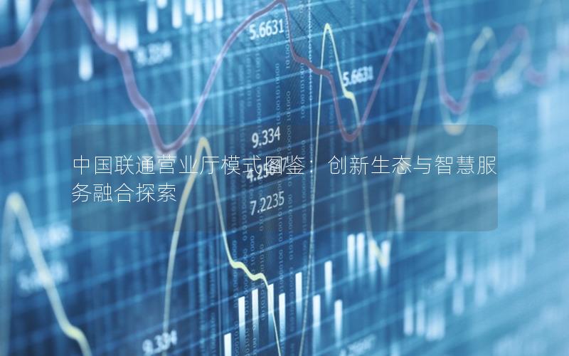 中国联通营业厅模式图鉴：创新生态与智慧服务融合探索
