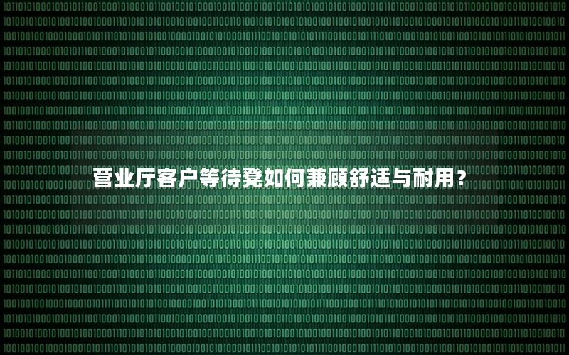 营业厅客户等待凳如何兼顾舒适与耐用？