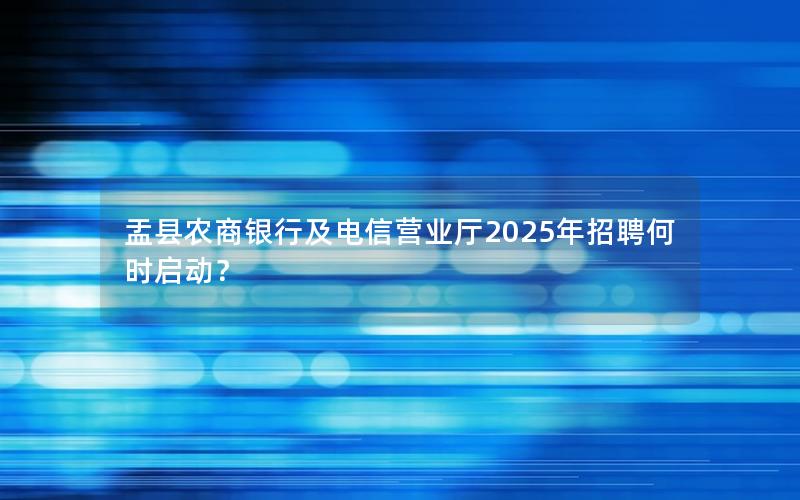 盂县农商银行及电信营业厅2025年招聘何时启动？