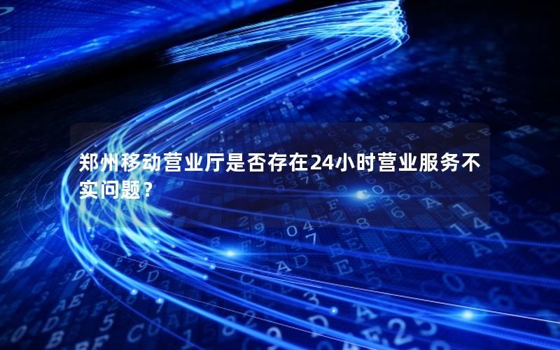 郑州移动营业厅是否存在24小时营业服务不实问题？