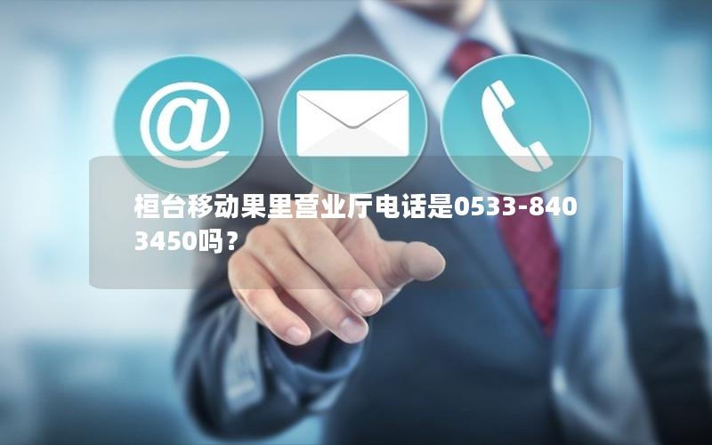 桓台移动果里营业厅电话是0533-8403450吗？