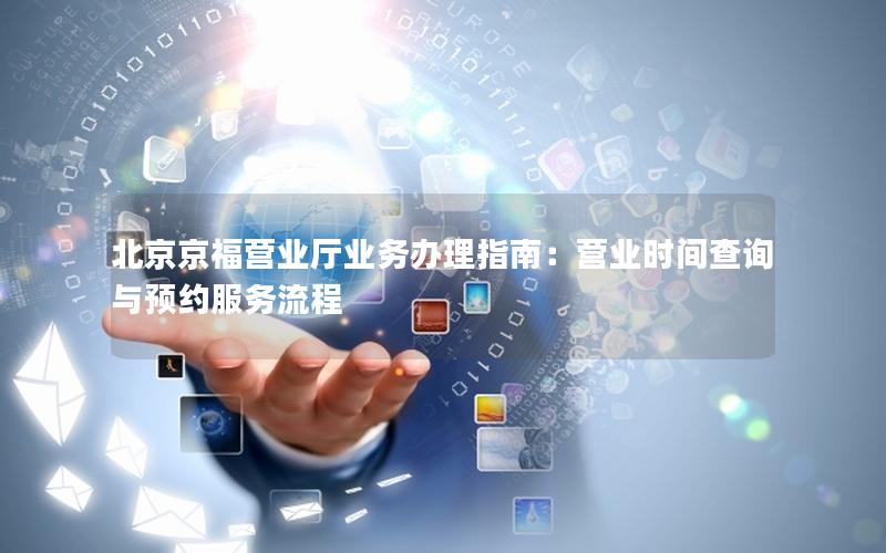 北京京福营业厅业务办理指南：营业时间查询与预约服务流程