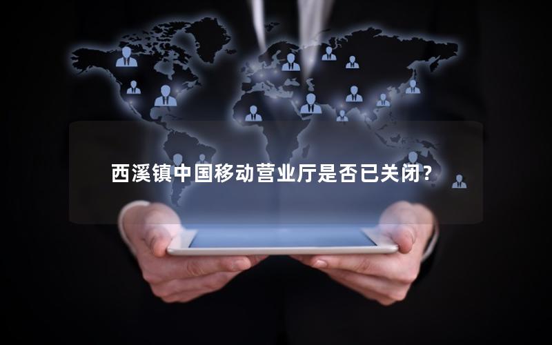 西溪镇中国移动营业厅是否已关闭？