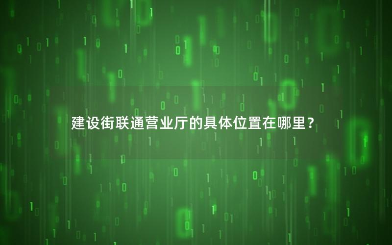 建设街联通营业厅的具体位置在哪里？